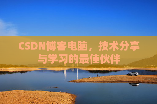CSDN博客电脑,技术分享与学习的最佳伙伴